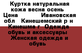 Куртка натуральная кожа весна осень › Цена ­ 5 000 - Ивановская обл., Кинешемский р-н, Кинешма г. Одежда, обувь и аксессуары » Женская одежда и обувь   